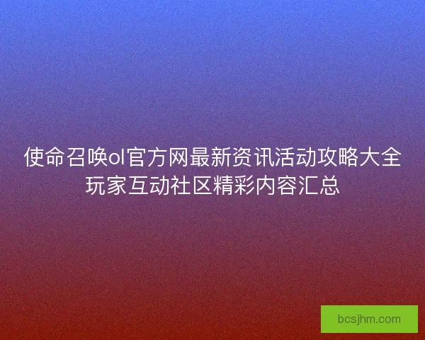 使命召唤ol官方网最新资讯活动攻略大全玩家互动社区精彩内容汇总