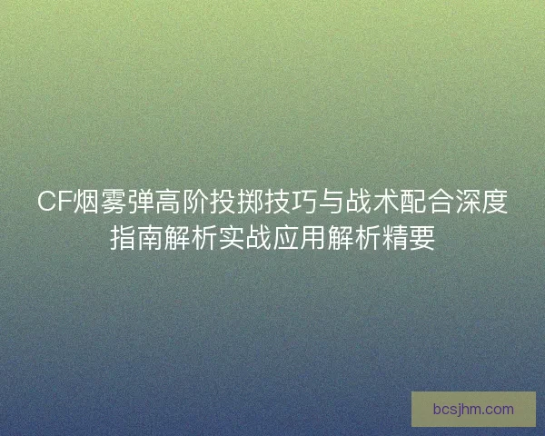 CF烟雾弹高阶投掷技巧与战术配合深度指南解析实战应用解析精要
