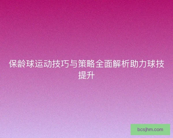 保龄球运动技巧与策略全面解析助力球技提升