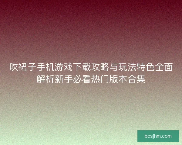 吹裙子手机游戏下载攻略与玩法特色全面解析新手必看热门版本合集