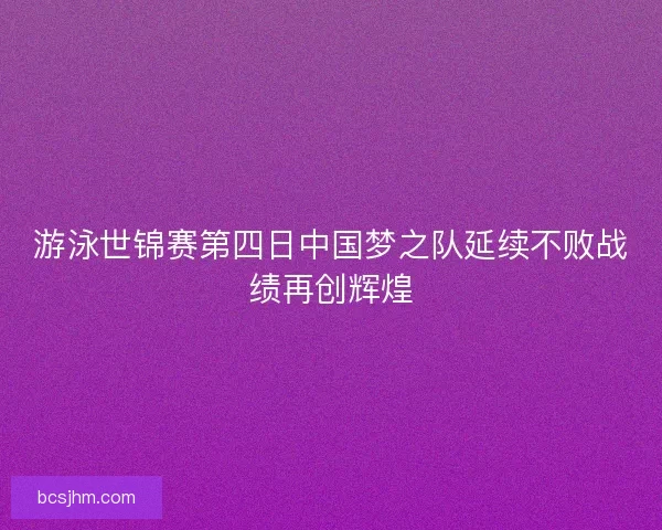 游泳世锦赛第四日中国梦之队延续不败战绩再创辉煌