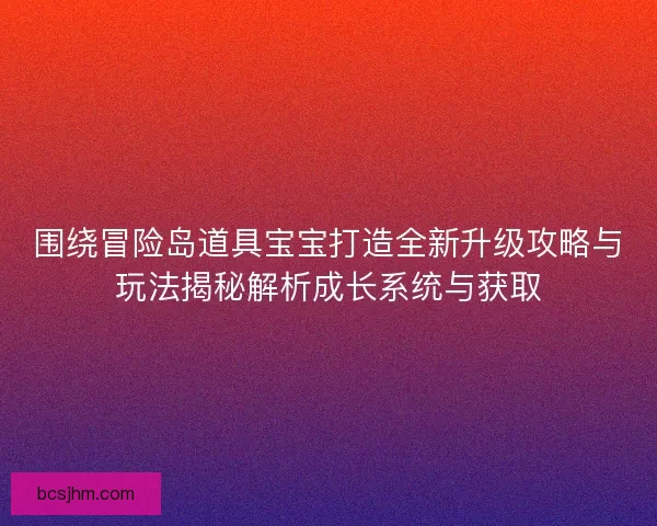 围绕冒险岛道具宝宝打造全新升级攻略与玩法揭秘解析成长系统与获取